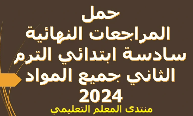 حمل  المراجعات النهائية سادسة ابتدائي الترم الثاني جميع المواد 2024