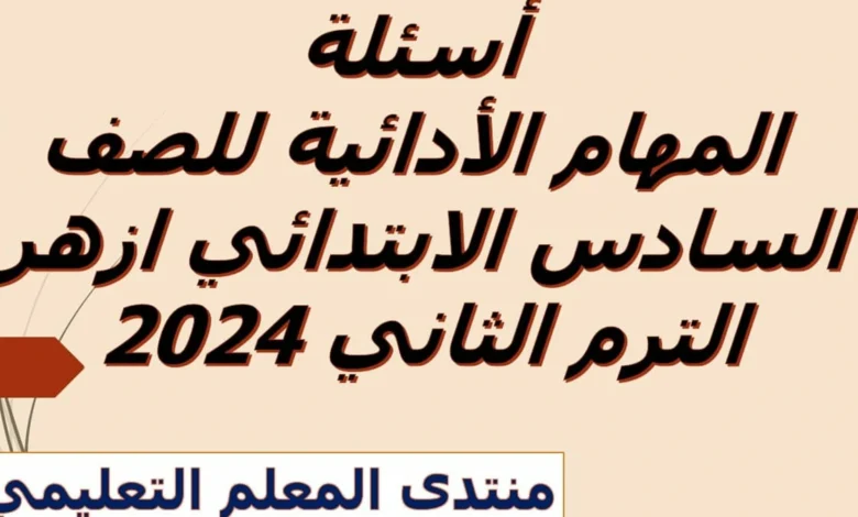 اسئلة المهام الادائية للصف السادس الابتدائي ازهر الترم الثاني 2024